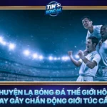 Chuyen La Bong Da The Gioi Hom Nay Gay Chan Dong Gioi Tuc Cau