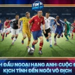 Lich Dau Ngoai Hang Anh Cuoc Dua Kich Tinh Den Ngoi Vo Dich