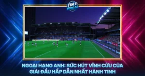 Ngoai Hang Anh Suc Hut Vinh Cuu Cua Giai Dau Hap Dan Nhat Hanh Tinh