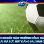 Nhung Goc Khuat Hau Truong Bong Da Hom Nay Giai Ma Suc Hut Dang Sau San Co