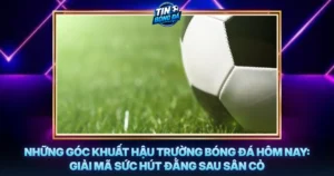 Nhung Goc Khuat Hau Truong Bong Da Hom Nay Giai Ma Suc Hut Dang Sau San Co